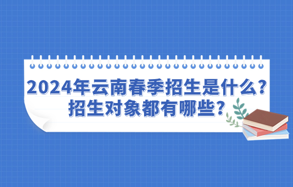 2024年云南春季招生是什么?招生对象都有哪些?