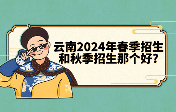 云南2024年春季招生和秋季招生那个好?