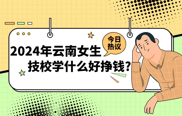 2024年云南女生技校学什么好挣钱?