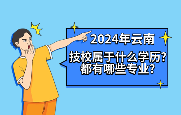 2024年云南技校属于什么学历?都有哪些专业?