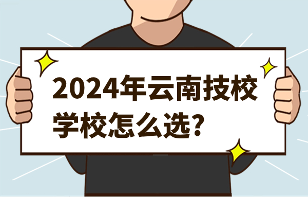 2024年云南技校学校怎么选?