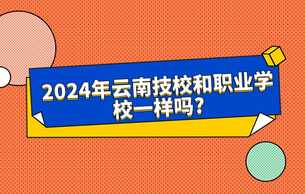 2024年云南技校和职业学校一样吗?