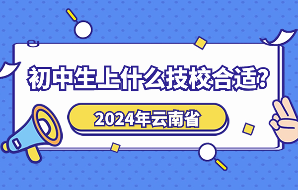 2024年云南初中生上什么技校合适?